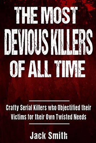 The Most Devious Killers of All Time: Crafty Serial Killers Who Objectified Their Victims for Their Own Twisted Needs