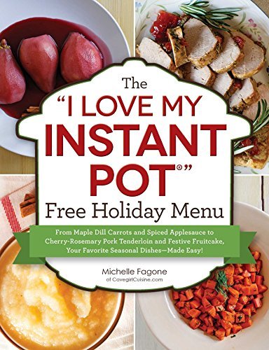 The “I Love My Instant Pot®” Free Holiday Menu: From Maple Dill Carrots and Spiced Applesauce to Cherry-Rosemary Pork Tenderloin and Festive Fruitcake, ... Dishes--Made Easy!