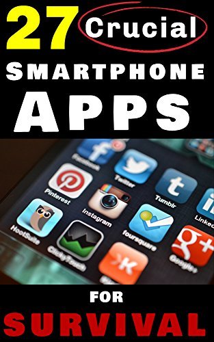 27 Crucial Smartphone Apps for Survival: How to Use Free Phone Apps to Unleash Your Most Important Survival Tool
