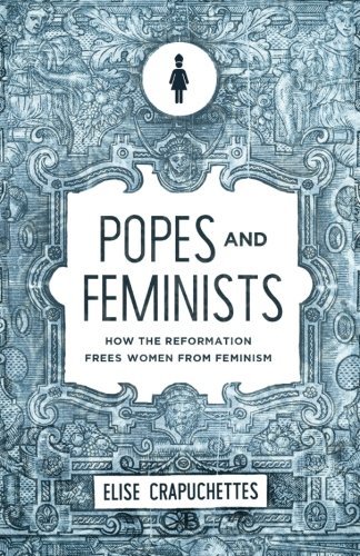 Popes and Feminists: How the Reformation Frees Women from Feminism