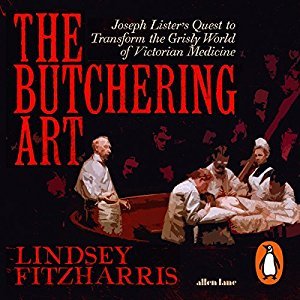 The Butchering Art: Joseph Lister's Quest to Transform the Grisly World of Victorian Medicine