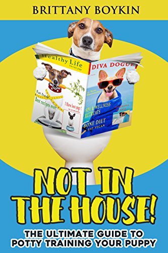 Not in the House!: The Ultimate Guide to Potty Training Your Puppy by ...