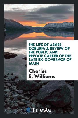 The Life of Abner Coburn: A Review of the Public and Private Career of ...