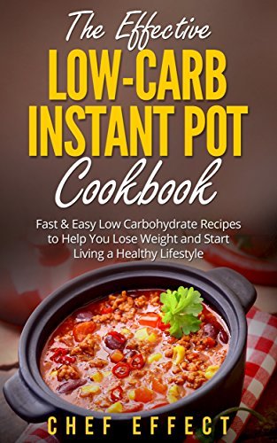 The Effective Low-Carb Instant Pot Cookbook: Fast & Easy Low Carbohydrate Recipes to Help You Lose Weight and Start Living a Healthy Lifestyle