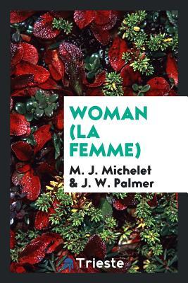 Woman (La femme) From the French of M.J. Michelet. Translated from the last Paris edition by J.W. Palmer book cover