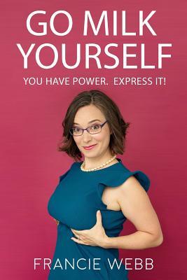 Go Milk Yourself: You Have Power. Express It! by Francie Webb | Goodreads