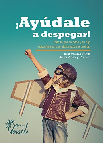 ¡Ayudale a despegar!: Todo lo que tu bebé y tu hijo necesitan para un desarrollo sin límites