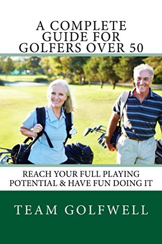 A Complete Guide For Golfers Over 50: How to Reach Your Full Playing Potential and Have Fun Doing It