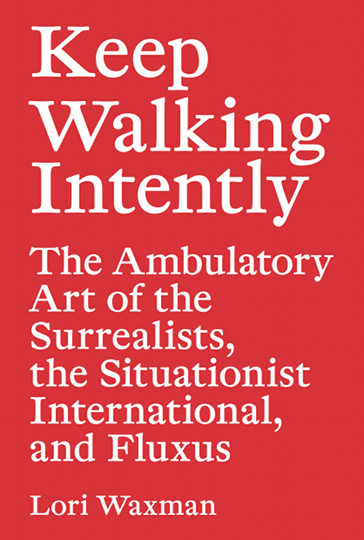 Keep Walking Intently: The Ambulatory Art of the Surrealists, the Situationist International, and Fluxus