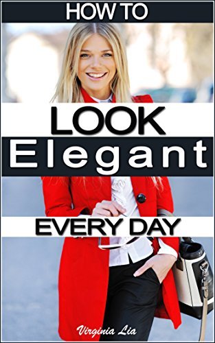 How to Look Elegant Every Day!: Colors, Makeup, Clothing, Skin & Hair, Posture and More