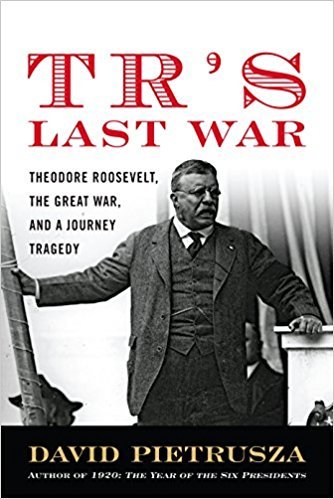 TR's Last War: Theodore Roosevelt, The Great War, and a Journey of Triumph and Tragedy