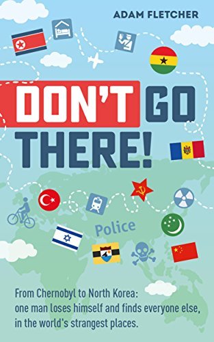 Don’t Go There!: From Chernobyl to North Korea—One Man’s Quest to Lose Himself and Find Everyone Else in the World’s Strangest Places