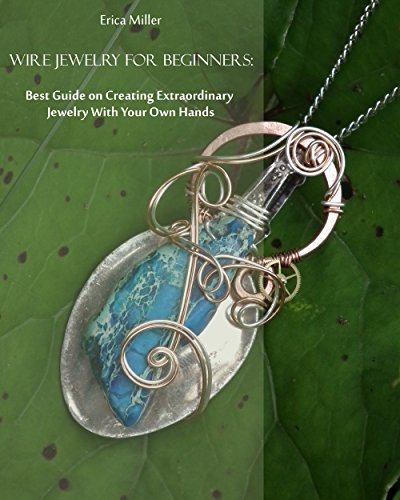 Wire Jewelry for Beginners: Best Guide on Creating Extraordinary Jewelry With Your Own Hands