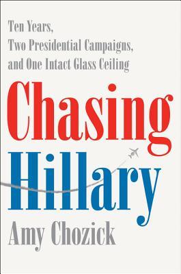 Chasing Hillary: Ten Years, Two Presidential Campaigns, and One Intact Glass Ceiling