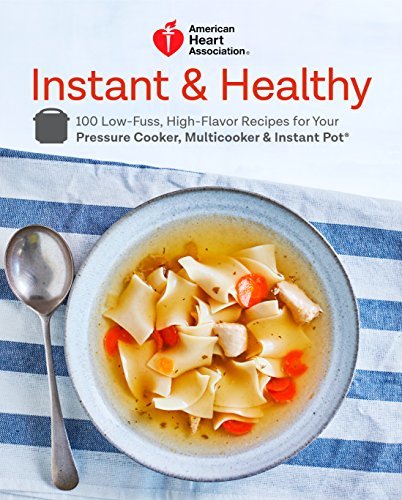 American Heart Association Instant and Healthy: 100 Low-Fuss, High-Flavor Recipes for Your Pressure Cooker, Multicooker and Instant Pot®: A Cookbook