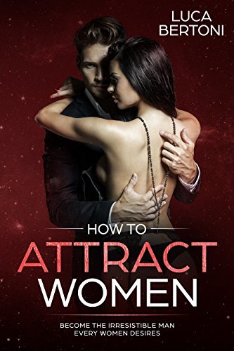 How To Attract Women: Become the Irresistible Man Every Women Desires ...