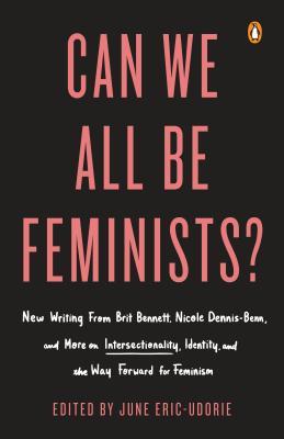 Can We All Be Feminists?: New Writing from Brit Bennett, Nicole Dennis-Benn, and 15 Others on Intersectionality, Identity, and the Way Forward for Feminism