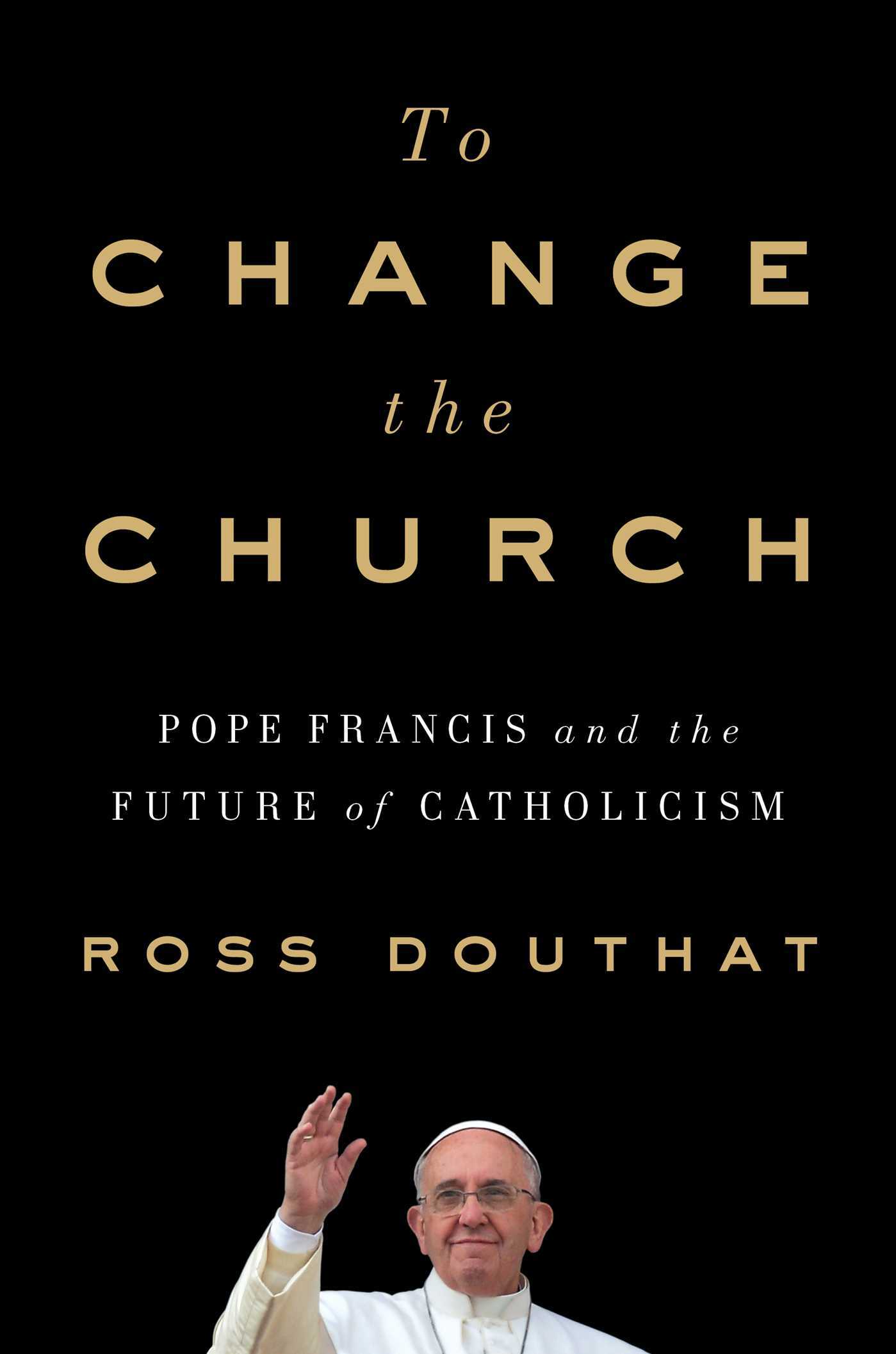 To Change the Church: Pope Francis and the Future of Catholicism