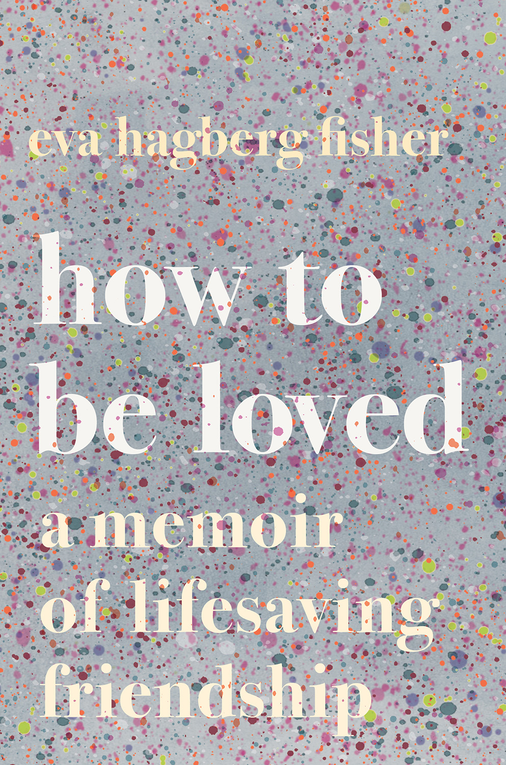 How To Be Loved: A Memoir of Lifesaving Friendship