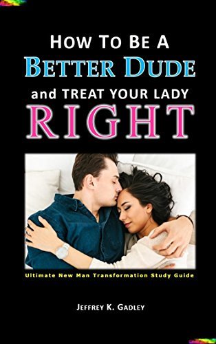 How to Be a Better Dude and Treat Your Lady Right: Ultimate New Man ...