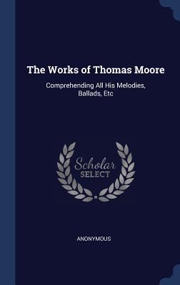 The Works of Thomas Moore: Comprehending All His Melodies, Ballads, Etc ...