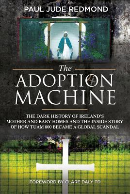 The Adoption Machine: The Dark History of Ireland's Mother and Baby Homes and the Inside Story of How 'Tuam 800' Became a Global Scandal