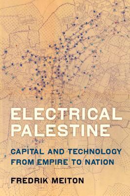 Electrical Palestine: Capital and Technology from Empire to Nation