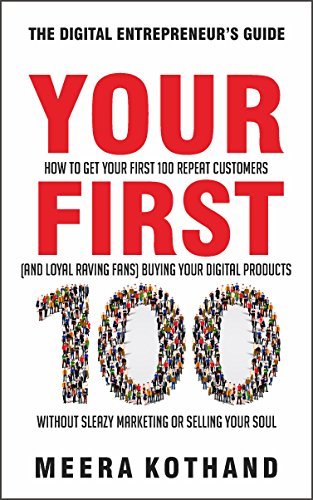 Your First 100: How to Get Your First 100 Repeat Customers (and Loyal, Raving Fans) Buying Your Digital Products Without Sleazy Marketing or Selling Your Soul