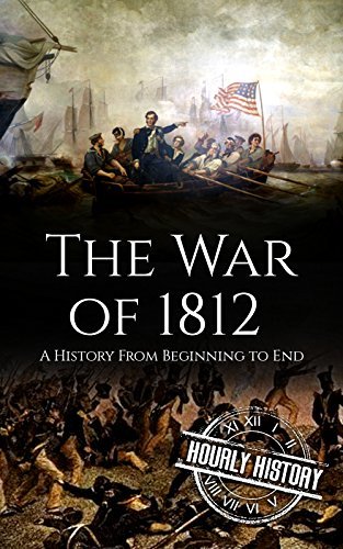 The War of 1812: A History From Beginning to End