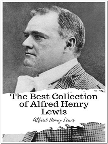 The Best Collection of Alfred Henry Lewis by Alfred Henry Lewis