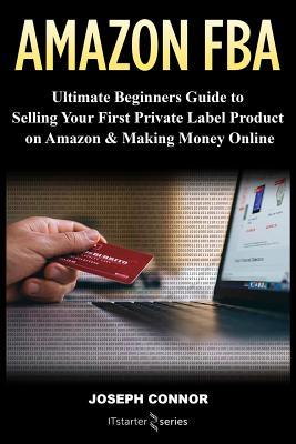 Amazon FBA: Ultimate Beginners Guide to Selling Your First Private Label Product on Amazon ...