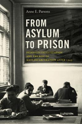 From Asylum to Prison: Deinstitutionalization and the Rise of Mass Incarceration after 1945 (Justice, Power, and Politics)