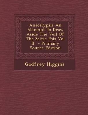 Anacalypsis Vol 2 An Attempt to Draw Aside the Veil of the Saitic Isis or an Inquiry into the Origin of Languages, Nations and Religions