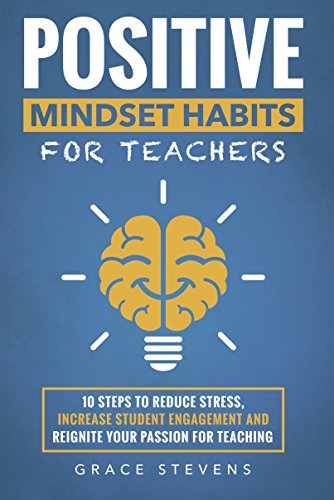 Positive Mindset Habits for Teachers: 10 Steps to Reduce Stress, Increase Student Engagement and Reignite Your Passion for Teaching