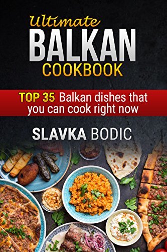 Ultimate Balkan cookbook: Top 35 Balkan dishes that you can cook right now