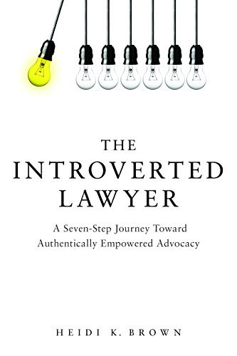 The Introverted Lawyer: A Seven-Step Journey Toward Authentically Empowered Advocacy: A Seven-Step Journey Toward Authentically Empowered Advocacy