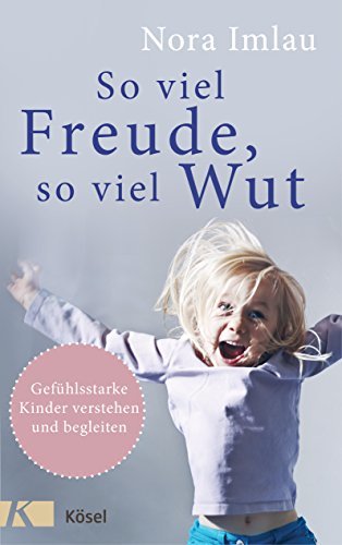 So viel Freude, so viel Wut: Gefühlsstarke Kinder verstehen und begleiten