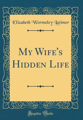 My Wife's Hidden Life (Classic Reprint) by Elizabeth Wormeley Latimer