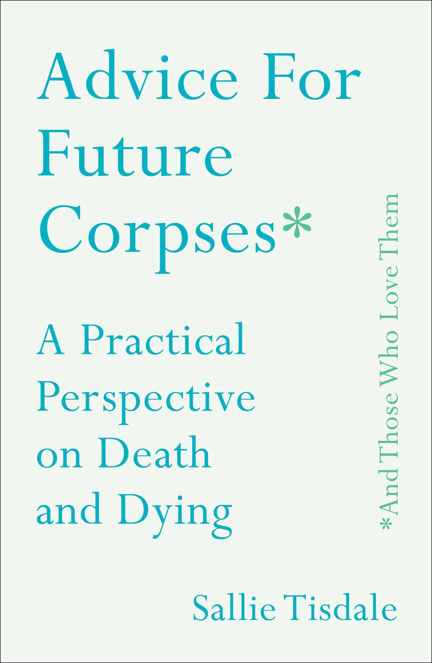 Advice for Future Corpses (And Those Who Love Them): A Practical Perspective on Death and Dying