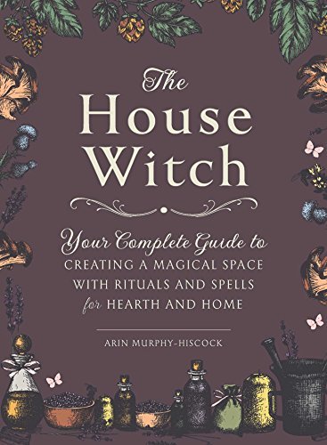 The House Witch: Your Complete Guide to Creating a Magical Space with Rituals and Spells for Hearth and Home (House Witchcraft, Magic, & Spells Series)