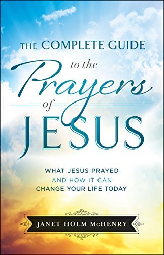 The Complete Guide to the Prayers of Jesus: What Jesus Prayed and How ...