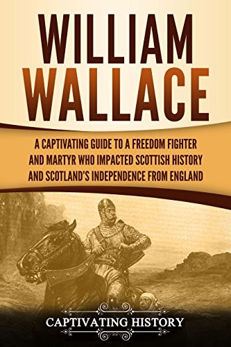 William Wallace: A Captivating Guide to a Freedom Fighter and Martyr Who Impacted Scottish History and Scotland’s Independence from England
