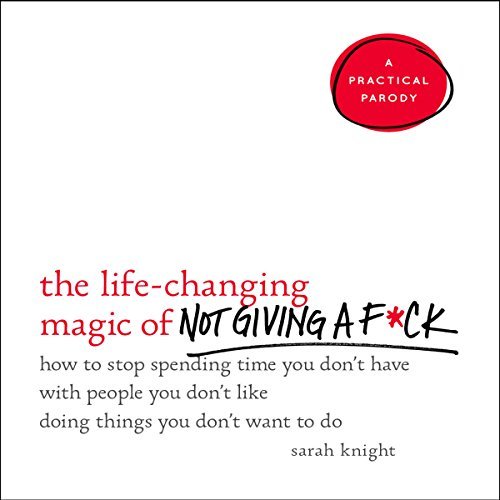 The Life-Changing Magic of Not Giving a F*ck: How to Stop Spending Time You Don't Have with People You Don't Like Doing Things You Don't Want to Do