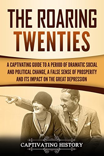 The Roaring Twenties: A Captivating Guide to a Period of Dramatic Social and Political Change, a False Sense of Prosperity, and Its Impact on the Great Depression