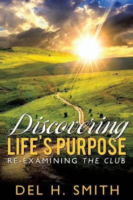 Discovering LIFE'S PURPOSE: Re-Examining the Club by Del H. Smith