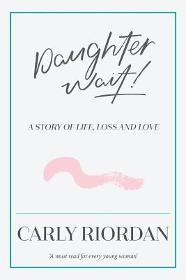 Carly Riordan Daughter Wait!: A Story of Life, Loss and Love by Carly Riordan | Goodreads