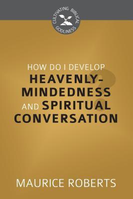 How Do I Develop Heavenly Mindedness and Spiritual Conversation?