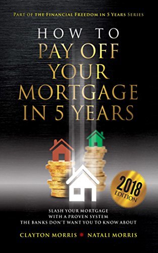 How To Pay Off Your Mortgage In Five Years: Slash your mortgage with a proven system the banks don't want you to know about (2019 Edition)