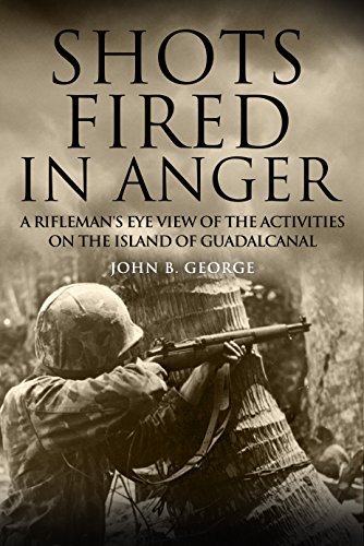 Shots Fired in Anger: A Rifleman's Eye View of the Activities on the Island of Guadalcanal