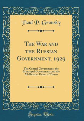 The War and the Russian Government, 1929: The Central Government, the Municipal Government and the All-Russian Union of Towns (Classic Reprint)